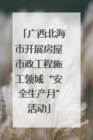 广西北海市开展房屋市政工程施工领域“安全生产月”活动